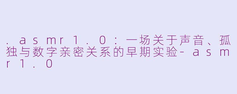 .asmr1.0：一场关于声音、孤独与数字亲密关系的早期实验-asmr1.0