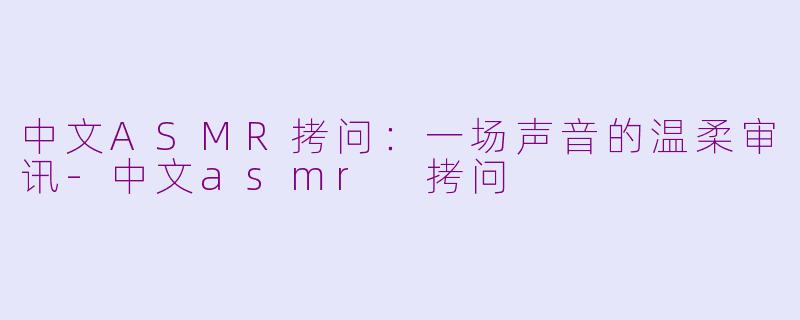 中文ASMR拷问:一场声音的温柔审讯-中文asmr 拷问