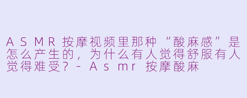 ASMR按摩视频里那种“酸麻感”是怎么产生的，为什么有人觉得舒服有人觉得难受？-Asmr按摩酸麻