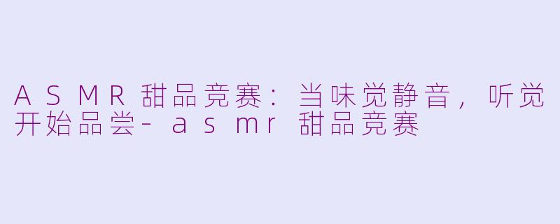 ASMR甜品竞赛:当味觉静音,听觉开始品尝-asmr甜品竞赛