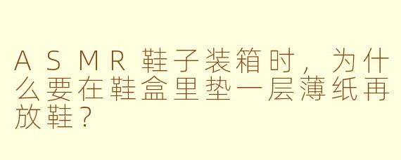 ASMR鞋子装箱时，为什么要在鞋盒里垫一层薄纸再放鞋？