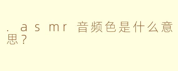 .asmr音频色是什么意思？