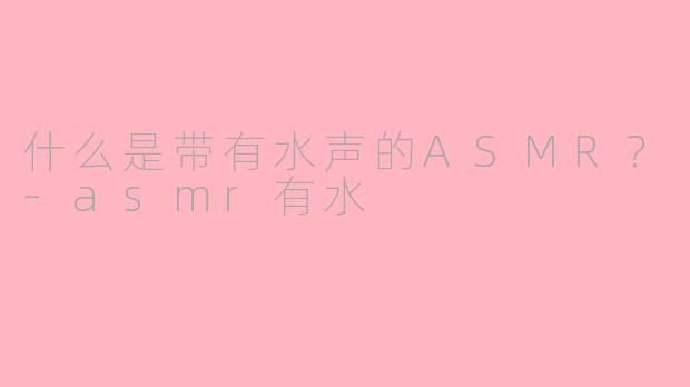 什么是带有水声的ASMR？-asmr有水