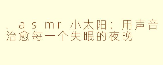 .asmr小太阳:用声音治愈每一个失眠的夜晚