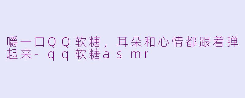 嚼一口QQ软糖,耳朵和心情都跟着弹起来-qq软糖asmr
