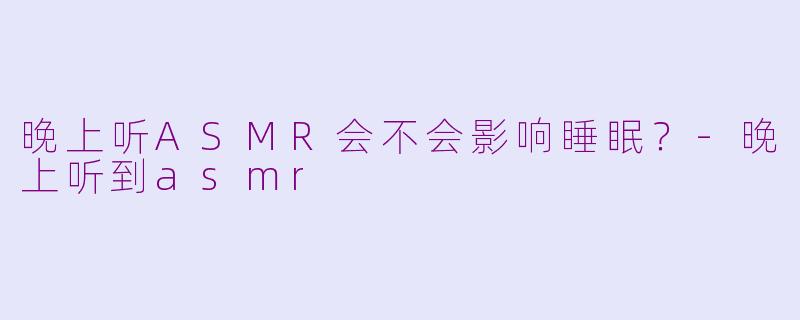 晚上听ASMR会不会影响睡眠？-晚上听到asmr