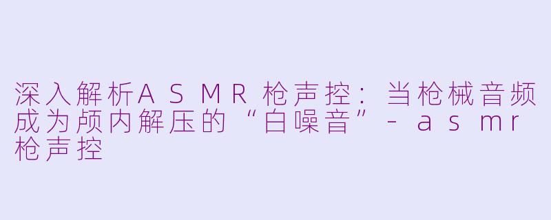 深入解析ASMR枪声控:当枪械音频成为颅内解压的“白噪音”-asmr枪声控
