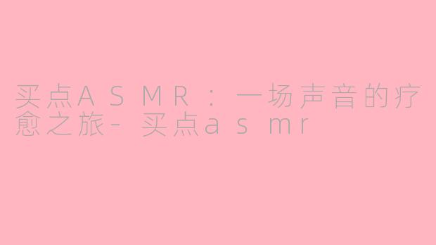 买点ASMR:一场声音的疗愈之旅-买点asmr
