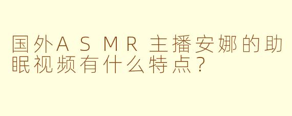 国外ASMR主播安娜的助眠视频有什么特点？