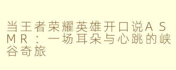 当王者荣耀英雄开口说ASMR:一场耳朵与心跳的峡谷奇旅