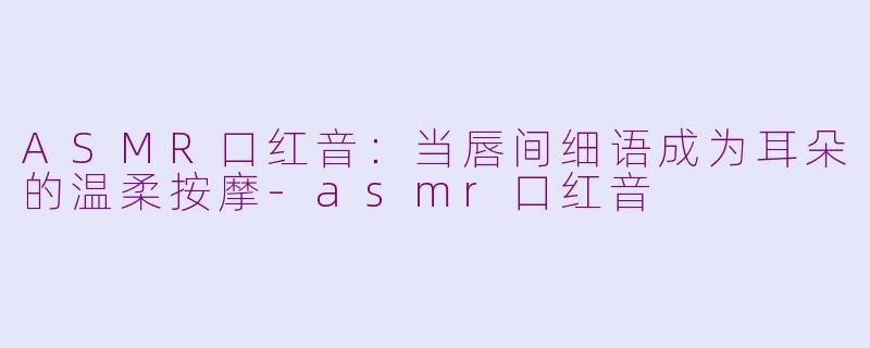 ASMR口红音:当唇间细语成为耳朵的温柔按摩-asmr口红音