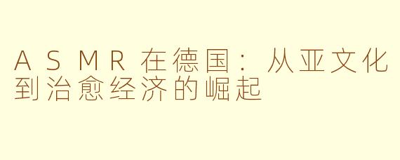 ASMR在德国:从亚文化到治愈经济的崛起