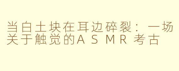 当白土块在耳边碎裂:一场关于触觉的ASMR考古