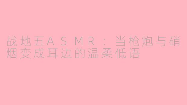 战地五ASMR:当枪炮与硝烟变成耳边的温柔低语