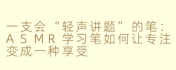 一支会“轻声讲题”的笔:ASMR学习笔如何让专注变成一种享受