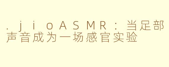 .jioASMR:当足部声音成为一场感官实验