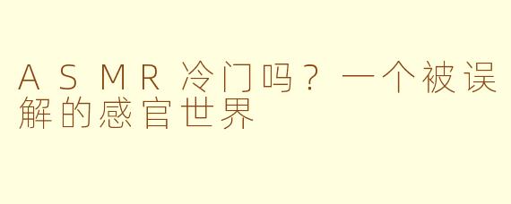 ASMR冷门吗?一个被误解的感官世界