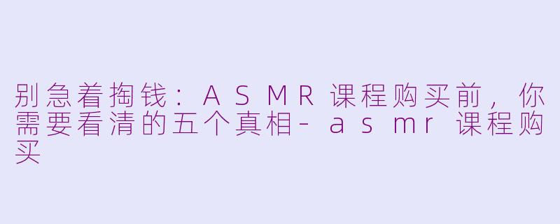 别急着掏钱:ASMR课程购买前,你需要看清的五个真相-asmr课程购买