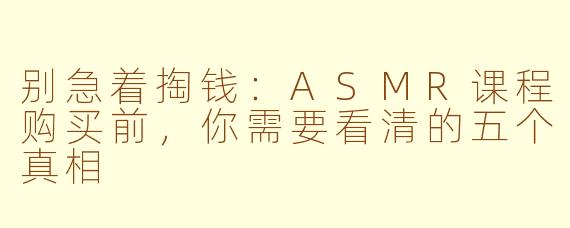 别急着掏钱:ASMR课程购买前,你需要看清的五个真相