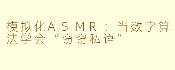 模拟化ASMR:当数字算法学会“窃窃私语”
