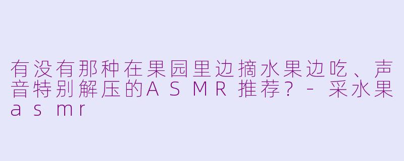 有没有那种在果园里边摘水果边吃、声音特别解压的ASMR推荐？-采水果asmr