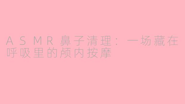 ASMR鼻子清理:一场藏在呼吸里的颅内按摩